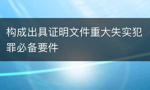 构成出具证明文件重大失实犯罪必备要件