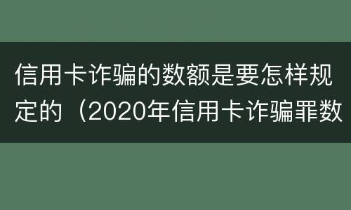 信用卡诈骗的数额是要怎样规定的（2020年信用卡诈骗罪数额标准）