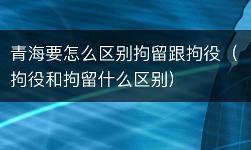 青海要怎么区别拘留跟拘役（拘役和拘留什么区别）