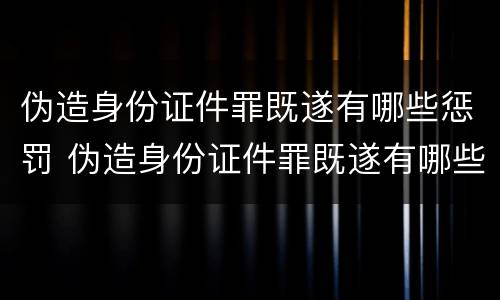 伪造身份证件罪既遂有哪些惩罚 伪造身份证件罪既遂有哪些惩罚