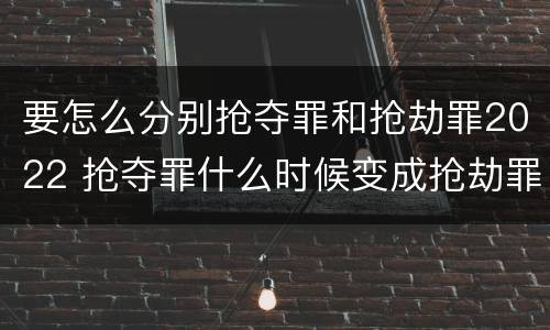 要怎么分别抢夺罪和抢劫罪2022 抢夺罪什么时候变成抢劫罪
