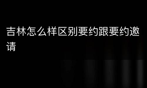 吉林怎么样区别要约跟要约邀请