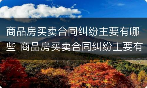 商品房买卖合同纠纷主要有哪些 商品房买卖合同纠纷主要有哪些情形