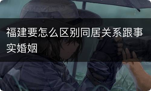 福建要怎么区别同居关系跟事实婚姻