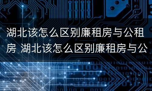 湖北该怎么区别廉租房与公租房 湖北该怎么区别廉租房与公租房的区别