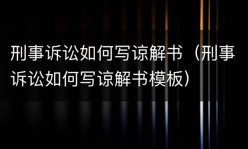 刑事诉讼如何写谅解书（刑事诉讼如何写谅解书模板）