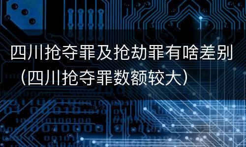 四川抢夺罪及抢劫罪有啥差别（四川抢夺罪数额较大）
