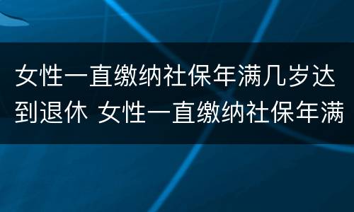 女性一直缴纳社保年满几岁达到退休 女性一直缴纳社保年满几岁达到退休金