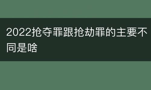 2022抢夺罪跟抢劫罪的主要不同是啥