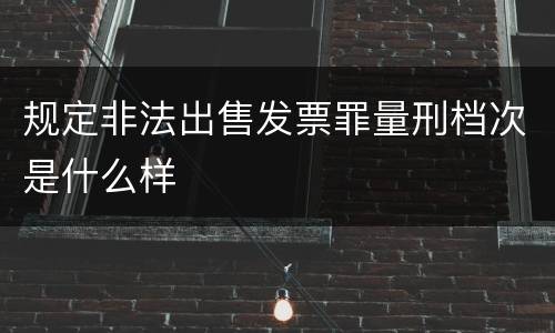 规定非法出售发票罪量刑档次是什么样