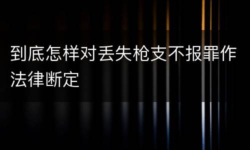 到底怎样对丢失枪支不报罪作法律断定