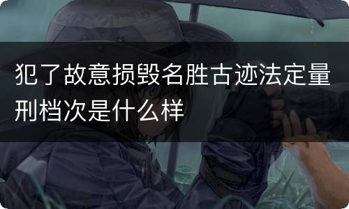 犯了故意损毁名胜古迹法定量刑档次是什么样