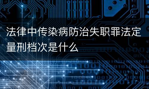 法律中传染病防治失职罪法定量刑档次是什么