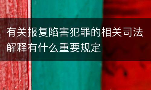 有关报复陷害犯罪的相关司法解释有什么重要规定