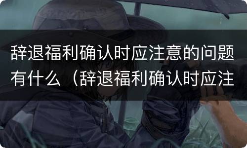 辞退福利确认时应注意的问题有什么（辞退福利确认时应注意的问题有什么要求）