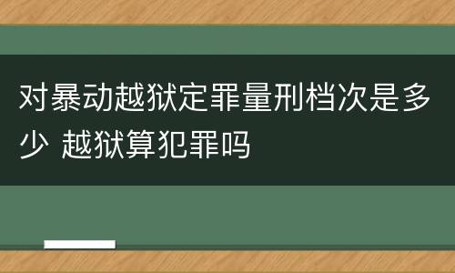 对暴动越狱定罪量刑档次是多少 越狱算犯罪吗