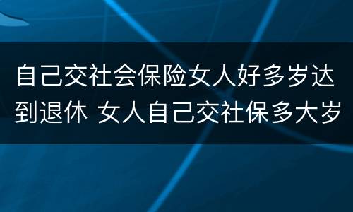 自己交社会保险女人好多岁达到退休 女人自己交社保多大岁数退休