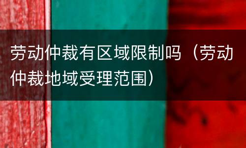 劳动仲裁有区域限制吗（劳动仲裁地域受理范围）