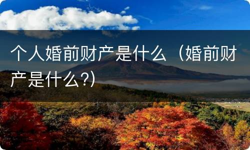 个人婚前财产是什么（婚前财产是什么?）