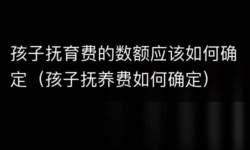孩子抚育费的数额应该如何确定（孩子抚养费如何确定）