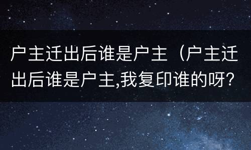 户主迁出后谁是户主（户主迁出后谁是户主,我复印谁的呀?）