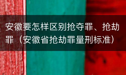 安徽要怎样区别抢夺罪、抢劫罪（安徽省抢劫罪量刑标准）