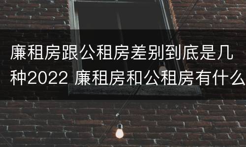 廉租房跟公租房差别到底是几种2022 廉租房和公租房有什么差别