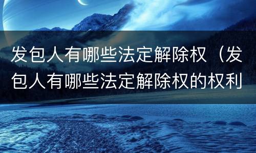 发包人有哪些法定解除权（发包人有哪些法定解除权的权利）