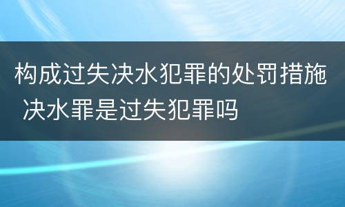 构成过失决水犯罪的处罚措施 决水罪是过失犯罪吗