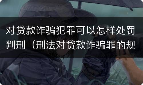 对贷款诈骗犯罪可以怎样处罚判刑（刑法对贷款诈骗罪的规定）
