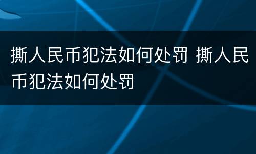 撕人民币犯法如何处罚 撕人民币犯法如何处罚