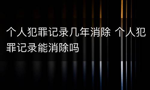 个人犯罪记录几年消除 个人犯罪记录能消除吗
