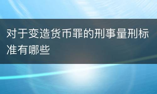 对于变造货币罪的刑事量刑标准有哪些
