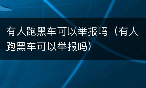 有人跑黑车可以举报吗（有人跑黑车可以举报吗）