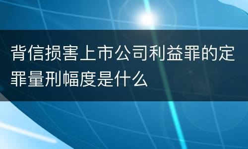 背信损害上市公司利益罪的定罪量刑幅度是什么