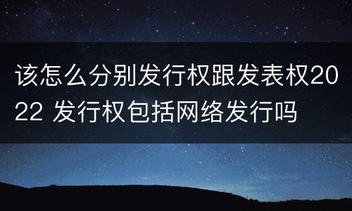 该怎么分别发行权跟发表权2022 发行权包括网络发行吗