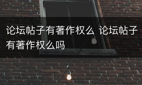 论坛帖子有著作权么 论坛帖子有著作权么吗