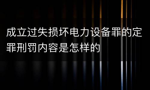 成立过失损坏电力设备罪的定罪刑罚内容是怎样的