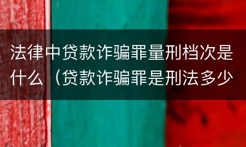 法律中贷款诈骗罪量刑档次是什么（贷款诈骗罪是刑法多少条）