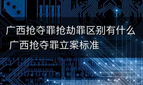 广西抢夺罪抢劫罪区别有什么 广西抢夺罪立案标准