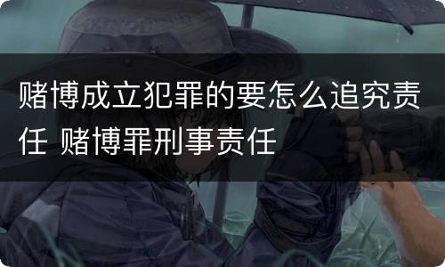 赌博成立犯罪的要怎么追究责任 赌博罪刑事责任