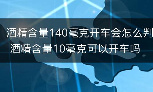 酒精含量140毫克开车会怎么判 酒精含量10毫克可以开车吗