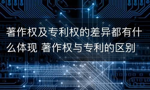 著作权及专利权的差异都有什么体现 著作权与专利的区别
