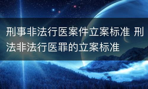 刑事非法行医案件立案标准 刑法非法行医罪的立案标准