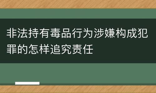 非法持有毒品行为涉嫌构成犯罪的怎样追究责任