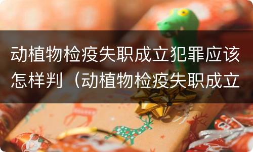 动植物检疫失职成立犯罪应该怎样判（动植物检疫失职成立犯罪应该怎样判决）