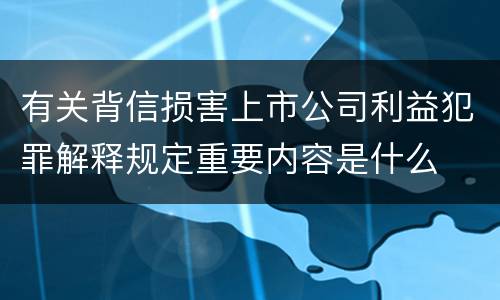 有关背信损害上市公司利益犯罪解释规定重要内容是什么