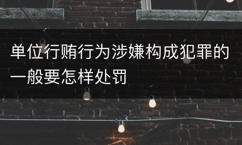 单位行贿行为涉嫌构成犯罪的一般要怎样处罚