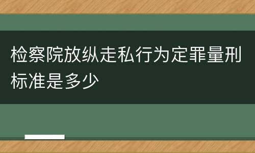 检察院放纵走私行为定罪量刑标准是多少