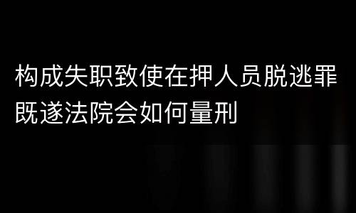 构成失职致使在押人员脱逃罪既遂法院会如何量刑